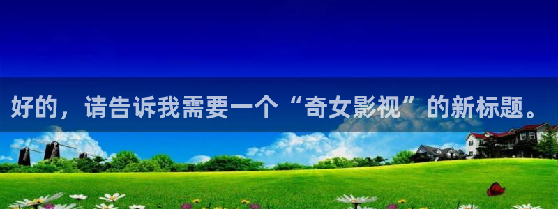 白云视频改名成什么了：好的，请告诉我需要一个“奇女影视”的新标题。