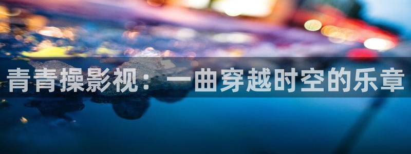 飘动的白云视频：青青操影视：一曲穿越时空的乐章