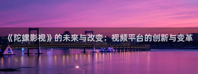 白云视频最新版本：《陀螺影视》的未来与改变：视频平台的创新与变革