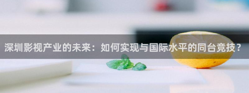 草原白云视频：深圳影视产业的未来：如何实现与国际水平的同台竞技？